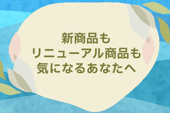 新商品もリニューアル商品も気になるあなたへ