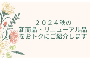 2024秋の新商品・リニューアル品をおトクにご紹介します