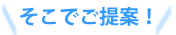 そこでご提案！