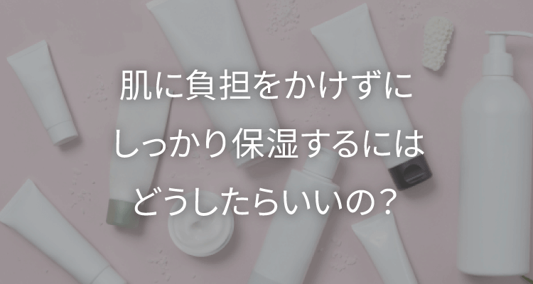肌に負担をかけずにしっかり保湿するにはどうしたらいいの？