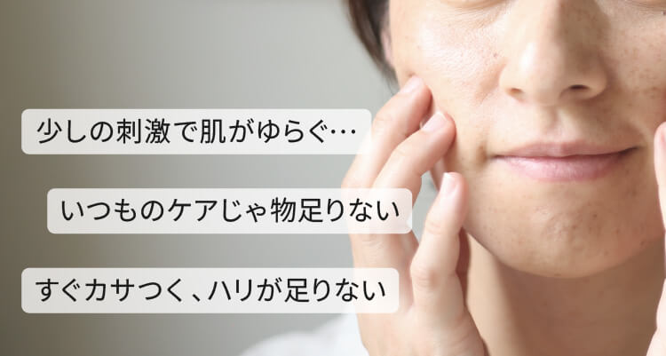 少しの刺激で肌が揺らぐ。いつものケアじゃ物足りない。すぐカサつく、ハリが足りない。