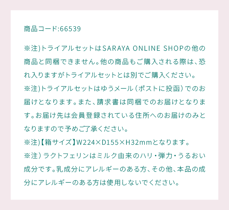 ※注)トライアルセットはSARAYA ONLINE SHOPの他の商品と同梱できません。他の商品もご購入される際は、恐れ入りますがトライアルセットとは別でご購入ください。※注)トライアルセットはゆうメール（ポストに投函）でのお届けとなります。また、請求書は同梱でのお届けとなります。お届け先は会員登録されている住所へのお届けのみとなりますので予めご了承ください。