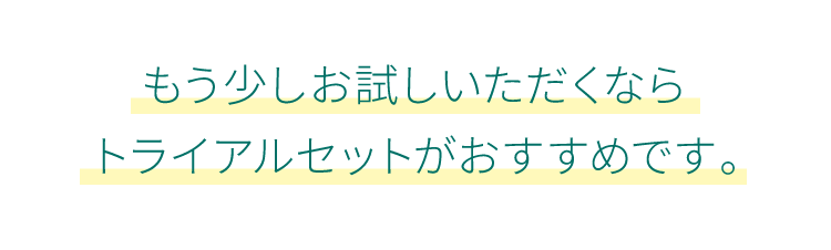 もう少しお試しいただくならトライアルセットがおすすめです。