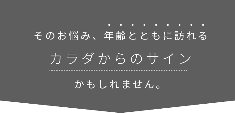 そのお悩み、年齢とともに訪れるカラダからのサインかもしれません。