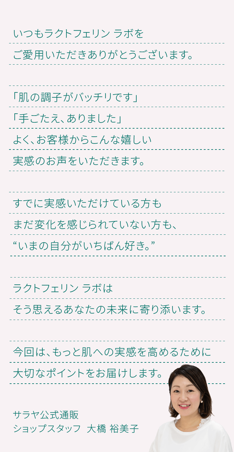 すでに実感いただけている方もまだ変化を感じられていない方も、いまの自分がいちばん好き。そう思えるように、肌への実感をもっと高めるために大切なポイントをお届けします。