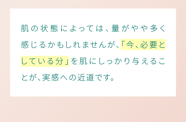 肌の状態によっては、量がやや多く感じるかもしれませんが、「今、必要としている分」を肌にしっかり与えることが、実感への近道です。