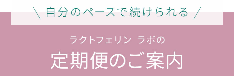 自分のペースで続けられるラクトフェリン ラボの定期便のご案内。