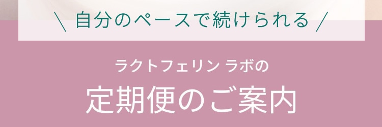 自分のペースで続けられるラクトフェリン ラボの定期便のご案内。