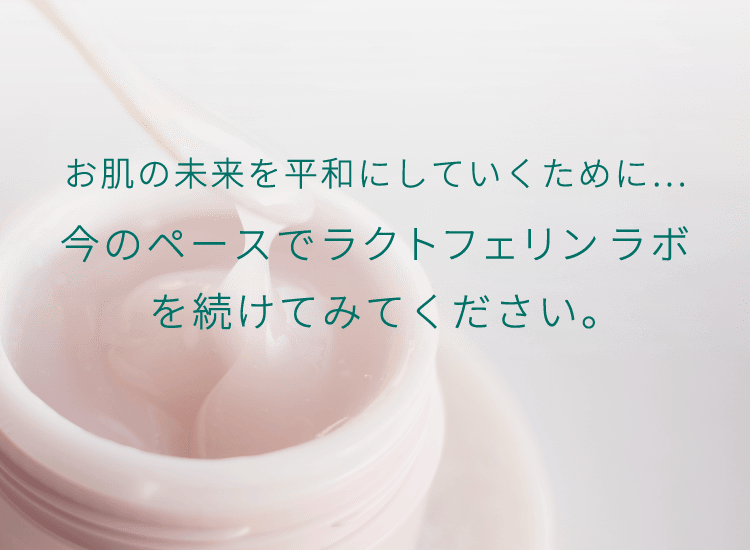 お肌の未来を平和にしていくために・・・今のペースでラクトフェリン ラボを続けてみてください