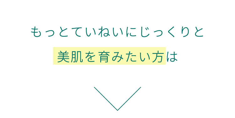 もっとじっくりと美肌を育みたい方は