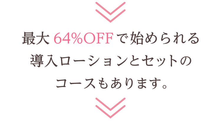 最大64%OFFで始められる導入ローションとセットのコースもあります。