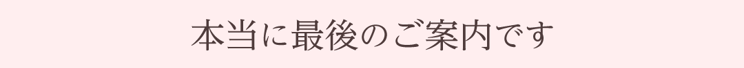 本当に最後のご案内です