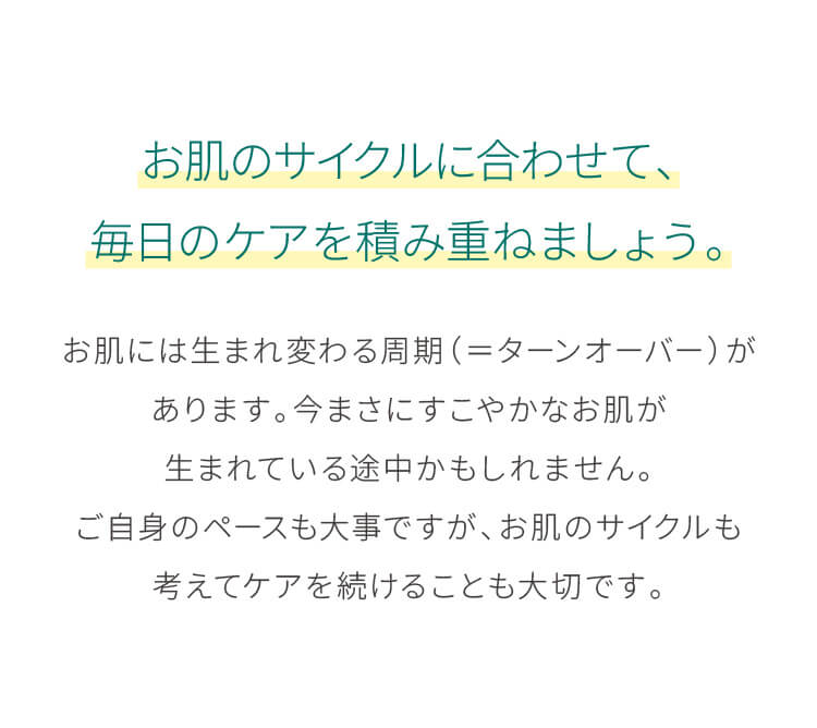 お肌のサイクルに合わせて、毎日のケアを積み重ねましょう。